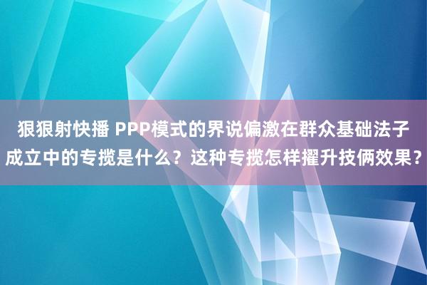 狠狠射快播 PPP模式的界说偏激在群众基础法子成立中的专揽是什么？这种专揽怎样擢升技俩效果？