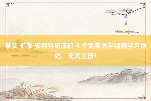 拳交 扩张 安利科研汪们 4 个免费医学视频学习网站，无需注册！