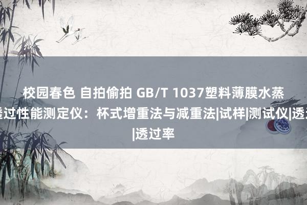 校园春色 自拍偷拍 GB/T 1037塑料薄膜水蒸气透过性能测定仪：杯式增重法与减重法|试样|测试仪|透过率
