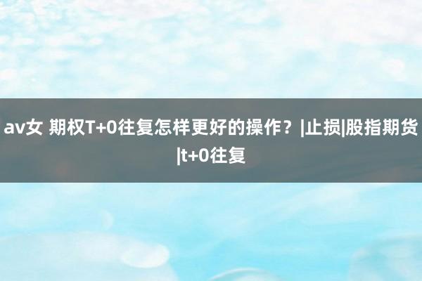 av女 期权T+0往复怎样更好的操作？|止损|股指期货|t+0往复