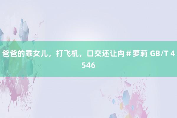 爸爸的乖女儿，打飞机，口交还让禸＃萝莉 GB/T 4546