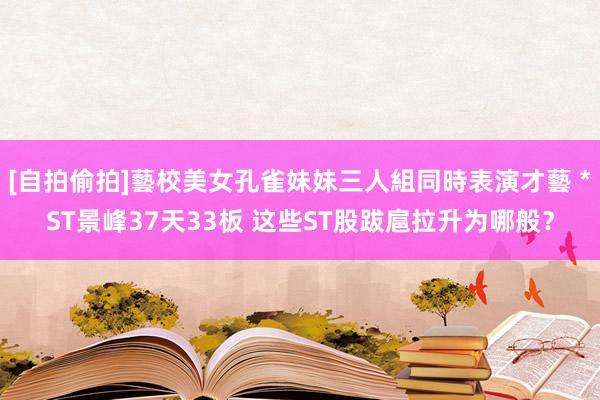 [自拍偷拍]藝校美女孔雀妹妹三人組同時表演才藝 *ST景峰37天33板 这些ST股跋扈拉升为哪般？