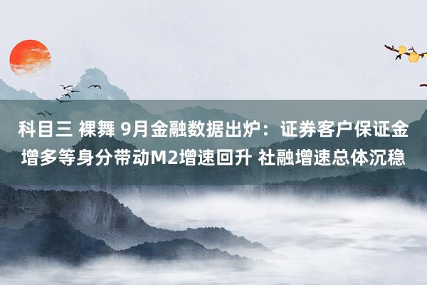 科目三 裸舞 9月金融数据出炉：证券客户保证金增多等身分带动M2增速回升 社融增速总体沉稳