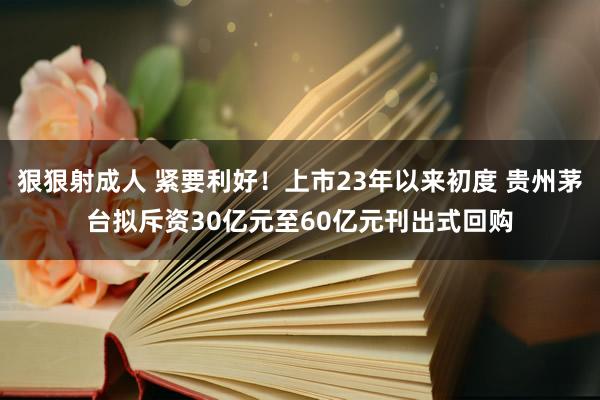 狠狠射成人 紧要利好！上市23年以来初度 贵州茅台拟斥资30亿元至60亿元刊出式回购