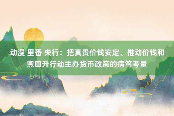 动漫 里番 央行：把真贵价钱安定、推动价钱和煦回升行动主办货币政策的病笃考量