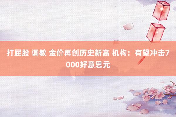 打屁股 调教 金价再创历史新高 机构：有望冲击7000好意思元