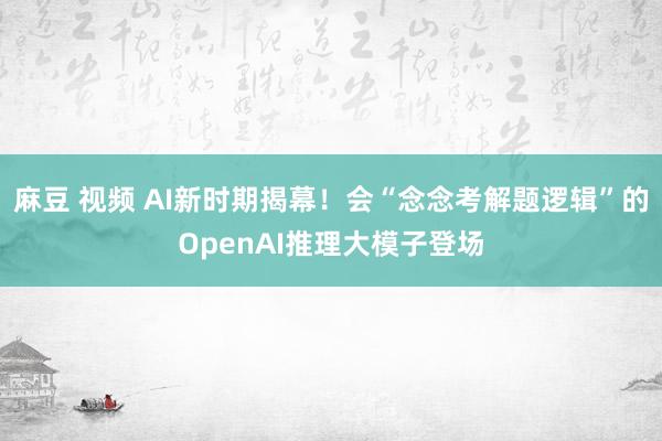 麻豆 视频 AI新时期揭幕！会“念念考解题逻辑”的OpenAI推理大模子登场