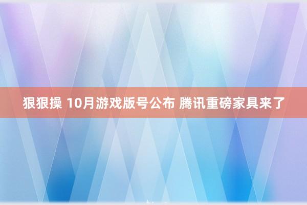 狠狠操 10月游戏版号公布 腾讯重磅家具来了