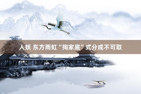 人妖 东方雨虹“掏家底”式分成不可取