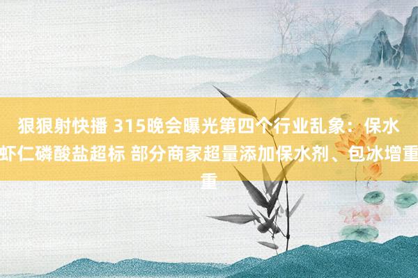 狠狠射快播 315晚会曝光第四个行业乱象：保水虾仁磷酸盐超标 部分商家超量添加保水剂、包冰增重