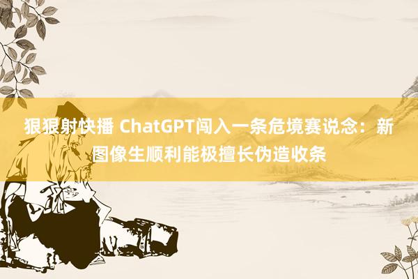 狠狠射快播 ChatGPT闯入一条危境赛说念：新图像生顺利能极擅长伪造收条